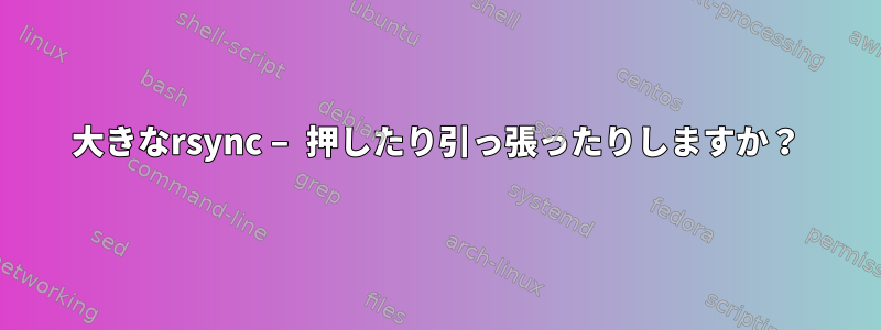 大きなrsync – 押したり引っ張ったりしますか？