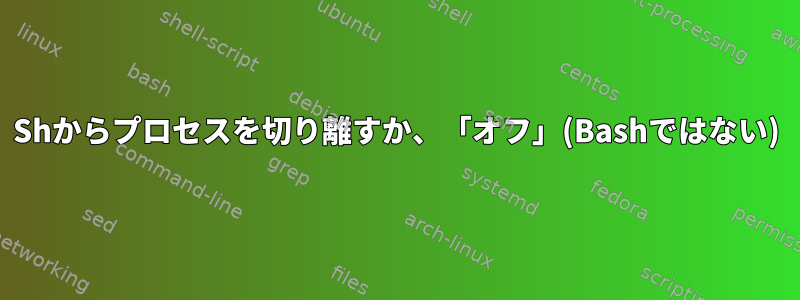 Shからプロセスを切り離すか、「オフ」(Bashではない)