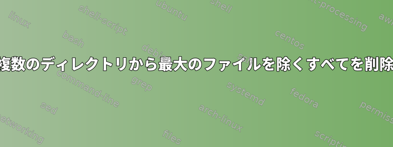 複数のディレクトリから最大のファイルを除くすべてを削除