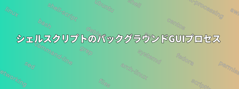 シェルスクリプトのバックグラウンドGUIプロセス