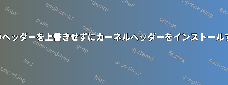 古いヘッダーを上書きせずにカーネルヘッダーをインストールする