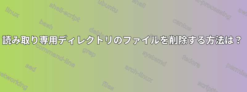 読み取り専用ディレクトリのファイルを削除する方法は？