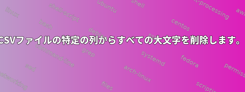 CSVファイルの特定の列からすべての大文字を削除します。