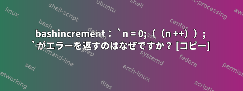 bashincrement： `n = 0;（（n ++））; `がエラーを返すのはなぜですか？ [コピー]