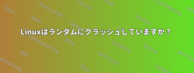 Linuxはランダムにクラッシュしていますか？