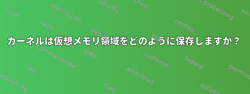 カーネルは仮想メモリ領域をどのように保存しますか？