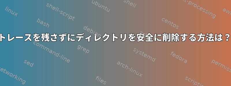 トレースを残さずにディレクトリを安全に削除する方法は？