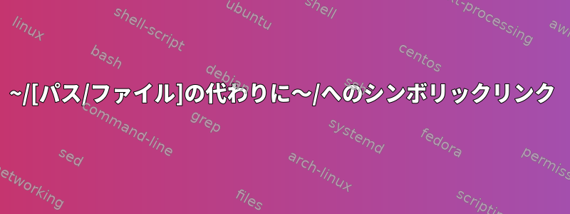 ~/[パス/ファイル]の代わりに〜/へのシンボリックリンク