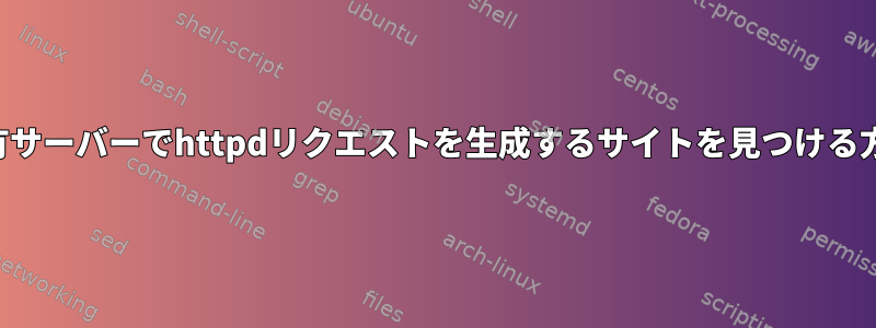 共有サーバーでhttpdリクエストを生成するサイトを見つける方法