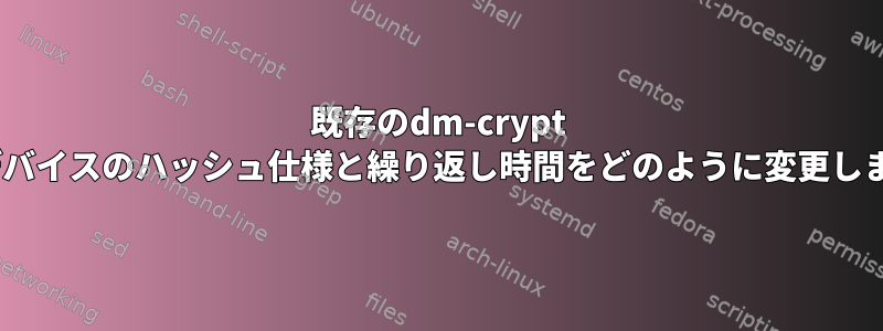 既存のdm-crypt LUKSデバイスのハッシュ仕様と繰り返し時間をどのように変更しますか？