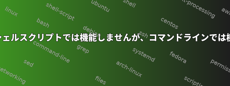 コマンドはシェルスクリプトでは機能しませんが、コマンドラインでは機能します。