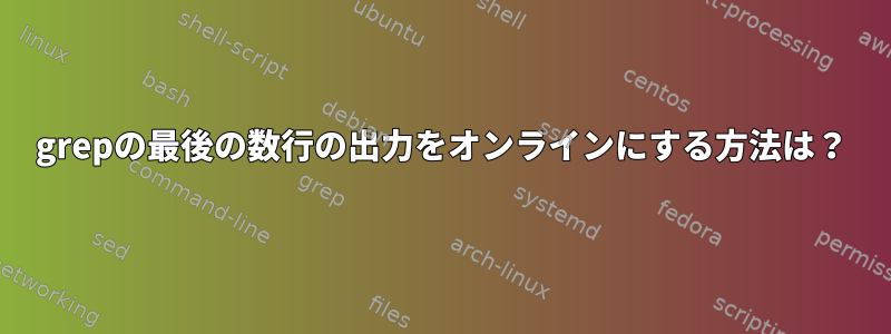 grepの最後の数行の出力をオンラインにする方法は？