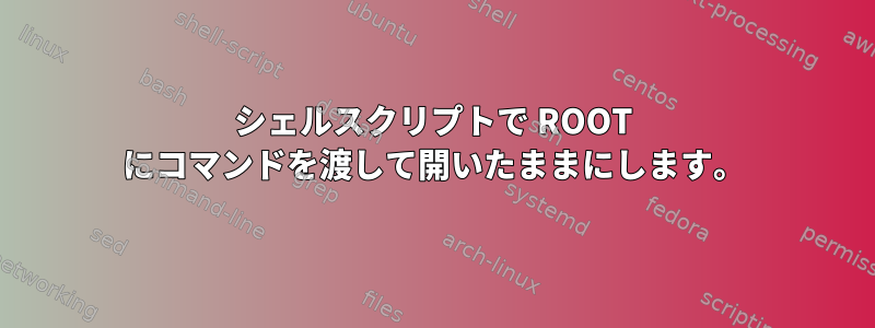 シェルスクリプトで ROOT にコマンドを渡して開いたままにします。