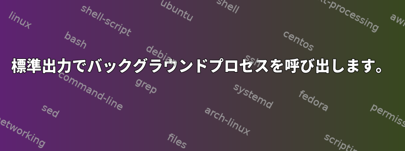 標準出力でバックグラウンドプロセスを呼び出します。