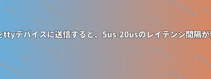 長いシリアルデータチャンクをttyデバイスに送信すると、5us-20usのレイテンシ間隔が発生する可能性がありますか?