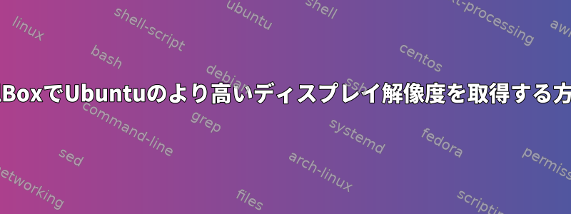 VirtualBoxでUbuntuのより高いディスプレイ解像度を取得する方法は？