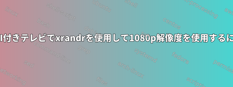 HDMI付きテレビでxrandrを使用して1080p解像度を使用するには？