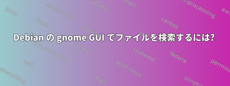 Debian の gnome GUI でファイルを検索するには?