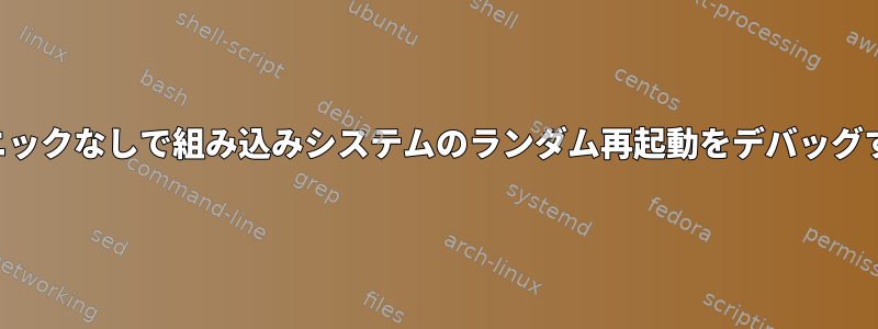 カーネルパニックなしで組み込みシステムのランダム再起動をデバッグする方法は？