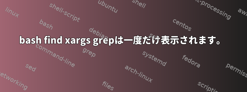 bash find xargs grepは一度だけ表示されます。