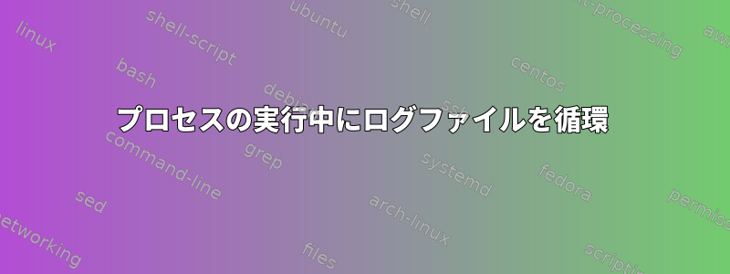 プロセスの実行中にログファイルを循環