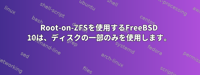 Root-on-ZFSを使用するFreeBSD 10は、ディスクの一部のみを使用します。