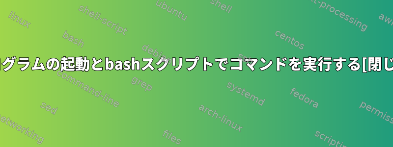 プログラムの起動とbashスクリプトでコマンドを実行する[閉じる]