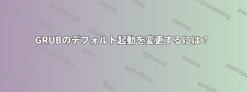 GRUBのデフォルト起動を変更するには？