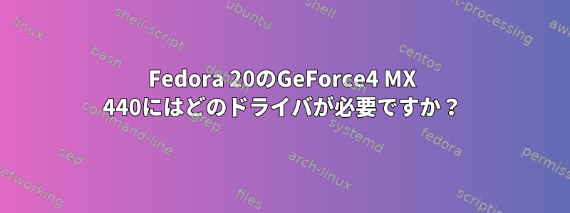 Fedora 20のGeForce4 MX 440にはどのドライバが必要ですか？