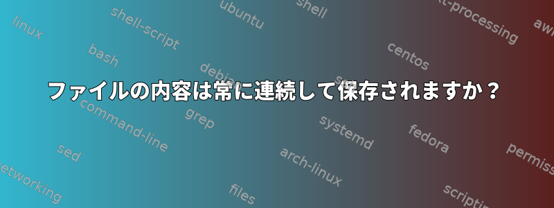 ファイルの内容は常に連続して保存されますか？