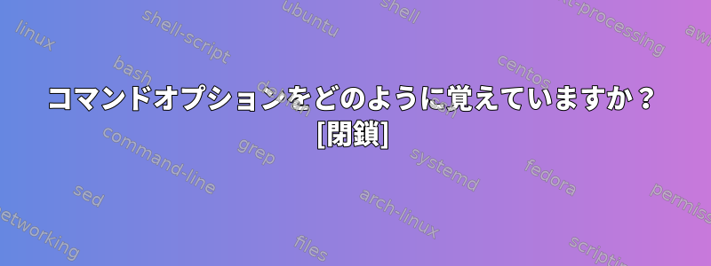 コマンドオプションをどのように覚えていますか？ [閉鎖]