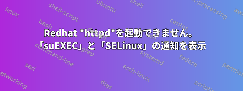 Redhat "httpd"を起動できません。 「suEXEC」と「SELinux」の通知を表示