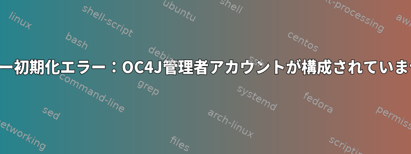 サーバー初期化エラー：OC4J管理者アカウントが構成されていません。