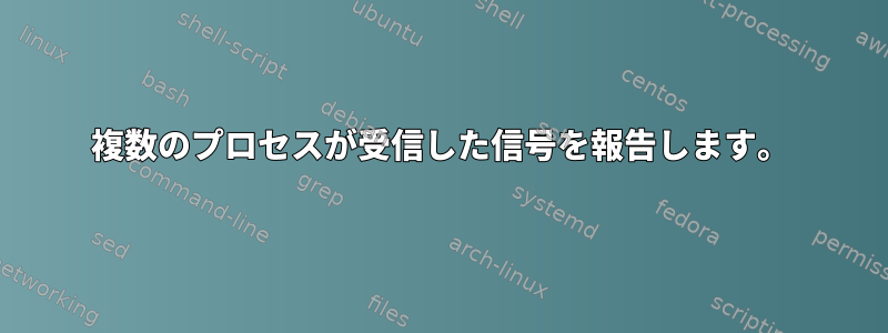 複数のプロセスが受信した信号を報告します。