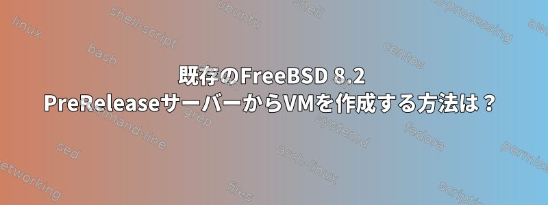 既存のFreeBSD 8.2 PreReleaseサーバーからVMを作成する方法は？