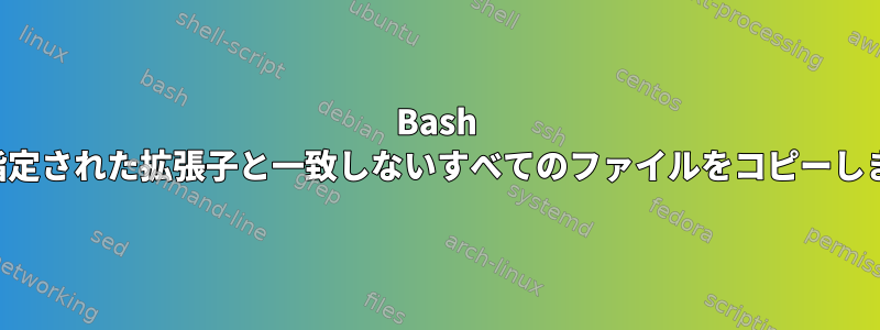 Bash は、指定された拡張子と一致しないすべてのファイルをコピーします。