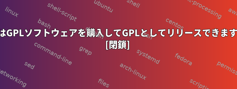 会社はGPLソフトウェアを購入してGPLとしてリリースできますか？ [閉鎖]