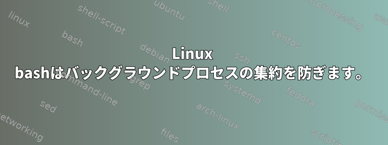 Linux bashはバックグラウンドプロセスの集約を防ぎます。