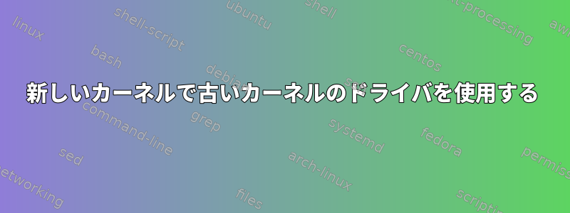 新しいカーネルで古いカーネルのドライバを使用する