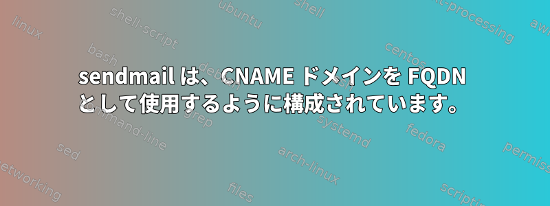 sendmail は、CNAME ドメインを FQDN として使用するように構成されています。