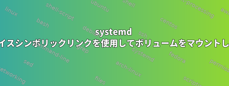 systemd はデバイスシンボリックリンクを使用してボリュームをマウントします。