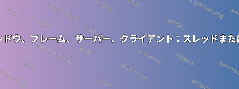 Emacsウィンドウ、フレーム、サーバー、クライアント：スレッドまたはプロセス？