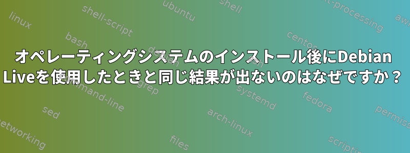 オペレーティングシステムのインストール後にDebian Liveを使用したときと同じ結果が出ないのはなぜですか？