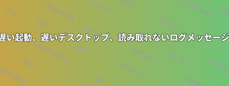 遅い起動、遅いデスクトップ、読み取れないログメッセージ