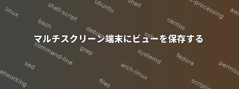 マルチスクリーン端末にビューを保存する