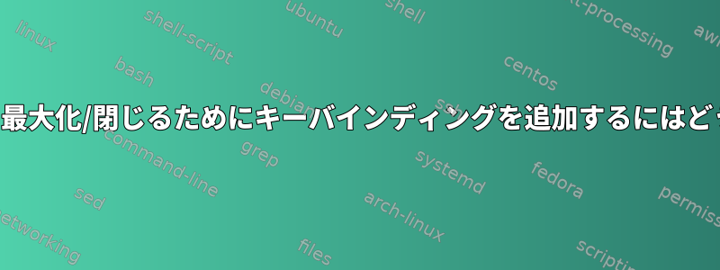 すべてのウィンドウを最大化/閉じるためにキーバインディングを追加するにはどうすればよいですか？