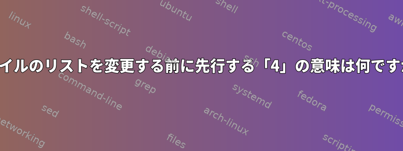 ファイルのリストを変更する前に先行する「4」の意味は何ですか？