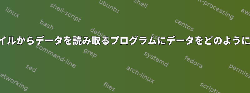 引数として提供されたファイルからデータを読み取るプログラムにデータをどのようにストリーミングしますか？