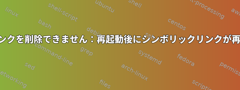 シンボリックリンクを削除できません：再起動後にシンボリックリンクが再表示されます。