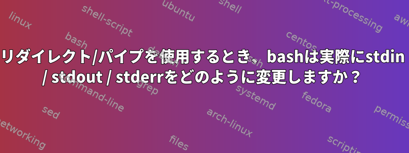 リダイレクト/パイプを使用するとき、bashは実際にstdin / stdout / stderrをどのように変更しますか？